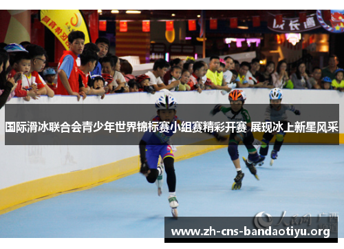 国际滑冰联合会青少年世界锦标赛小组赛精彩开赛 展现冰上新星风采