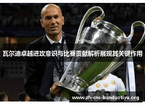 瓦尔迪卓越进攻意识与比赛贡献解析展现其关键作用