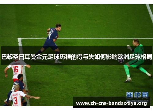 巴黎圣日耳曼金元足球历程的得与失如何影响欧洲足球格局