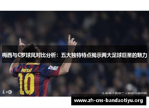 梅西与C罗球风对比分析：五大独特特点揭示两大足球巨星的魅力