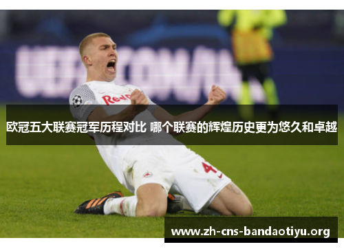 欧冠五大联赛冠军历程对比 哪个联赛的辉煌历史更为悠久和卓越