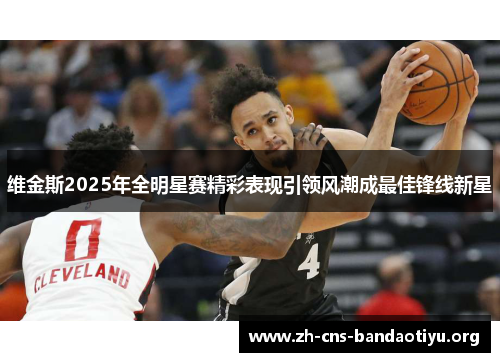 维金斯2025年全明星赛精彩表现引领风潮成最佳锋线新星