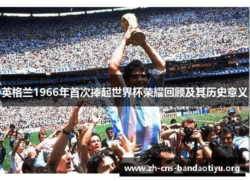 英格兰1966年首次捧起世界杯荣耀回顾及其历史意义