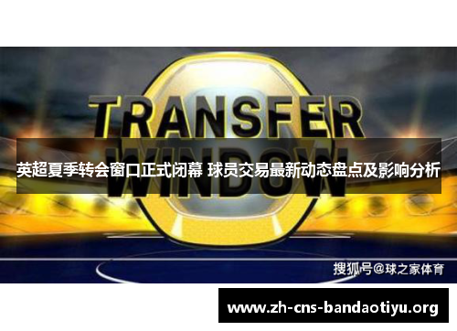 英超夏季转会窗口正式闭幕 球员交易最新动态盘点及影响分析