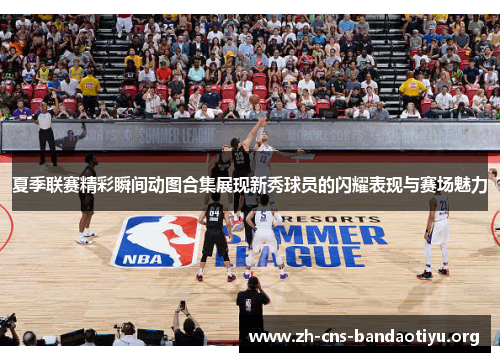 夏季联赛精彩瞬间动图合集展现新秀球员的闪耀表现与赛场魅力