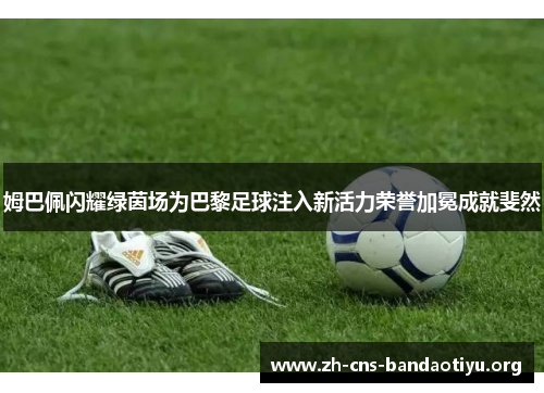 姆巴佩闪耀绿茵场为巴黎足球注入新活力荣誉加冕成就斐然