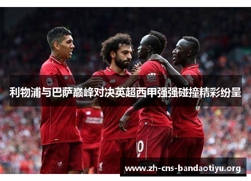 利物浦与巴萨巅峰对决英超西甲强强碰撞精彩纷呈