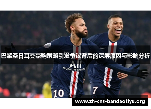 巴黎圣日耳曼豪购策略引发争议背后的深层原因与影响分析