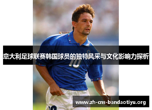 意大利足球联赛韩国球员的独特风采与文化影响力探析