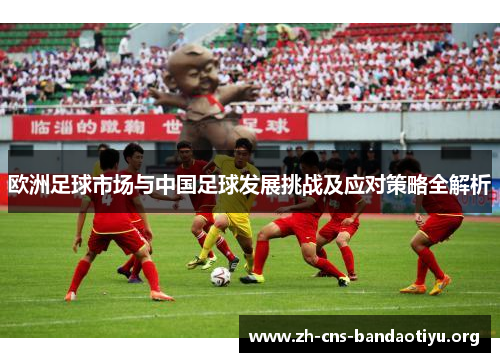 欧洲足球市场与中国足球发展挑战及应对策略全解析