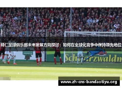 拜仁足球俱乐部未来发展方向探讨：如何在全球化竞争中保持领先地位