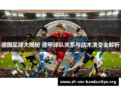 德国足球大揭秘 德甲球队关系与战术演变全解析