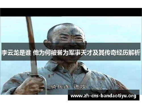 李云龙是谁 他为何被誉为军事天才及其传奇经历解析
