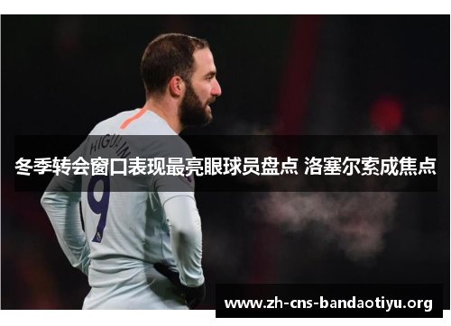 冬季转会窗口表现最亮眼球员盘点 洛塞尔索成焦点