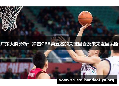广东大胜分析：冲击CBA第五名的关键因素及未来发展策略