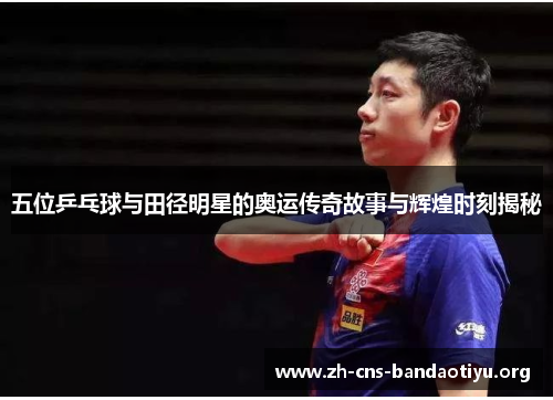 五位乒乓球与田径明星的奥运传奇故事与辉煌时刻揭秘