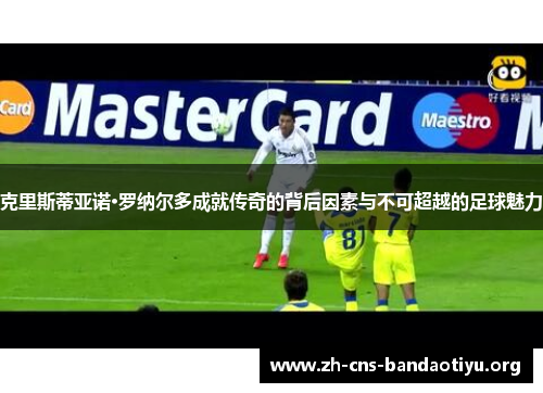 克里斯蒂亚诺·罗纳尔多成就传奇的背后因素与不可超越的足球魅力