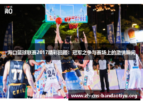 海口篮球联赛2017精彩回顾：冠军之争与赛场上的激情瞬间