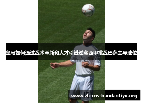 皇马如何通过战术革新和人才引进逆袭西甲挑战巴萨主导地位
