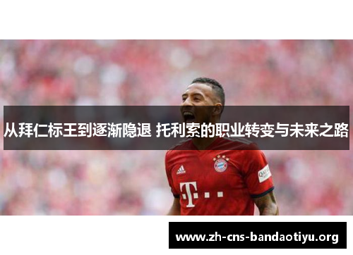 从拜仁标王到逐渐隐退 托利索的职业转变与未来之路