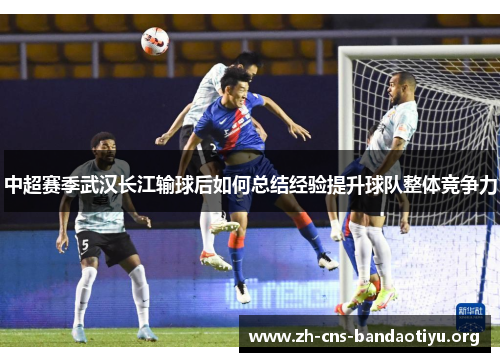中超赛季武汉长江输球后如何总结经验提升球队整体竞争力