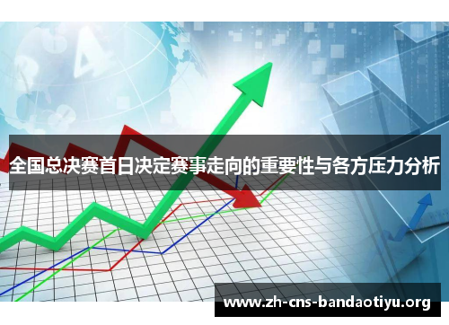 全国总决赛首日决定赛事走向的重要性与各方压力分析