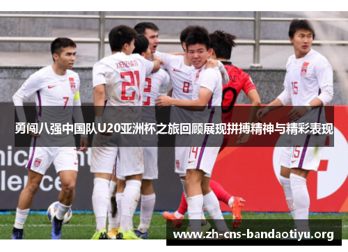 勇闯八强中国队U20亚洲杯之旅回顾展现拼搏精神与精彩表现