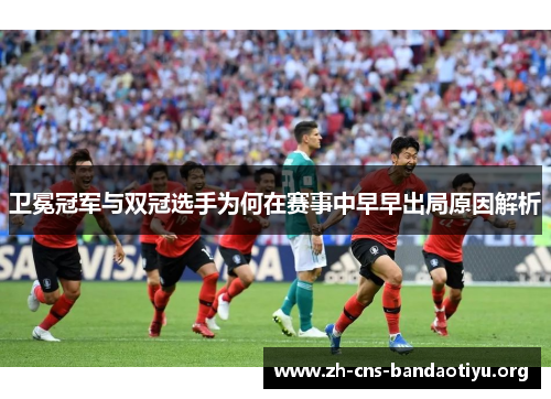 卫冕冠军与双冠选手为何在赛事中早早出局原因解析
