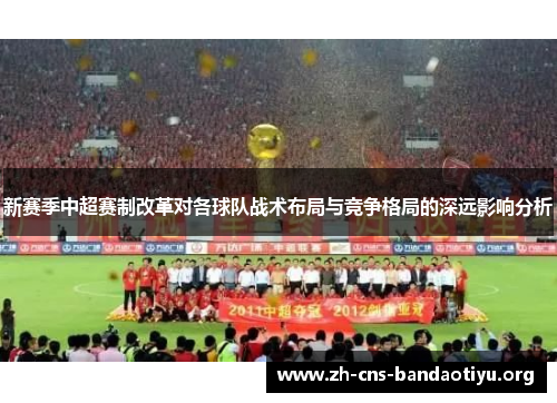 新赛季中超赛制改革对各球队战术布局与竞争格局的深远影响分析