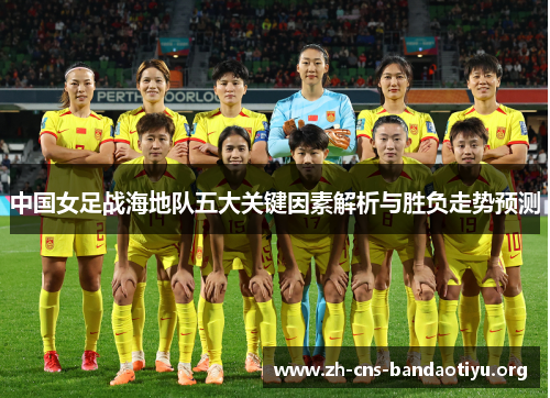 中国女足战海地队五大关键因素解析与胜负走势预测
