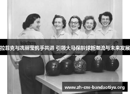 拉菲克与冼丽莹携手共进 引领大马保龄球新潮流与未来发展