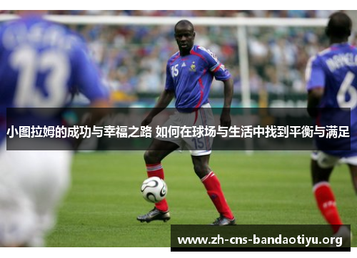 小图拉姆的成功与幸福之路 如何在球场与生活中找到平衡与满足