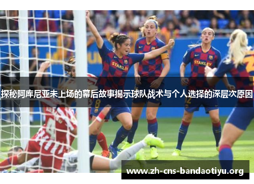 探秘阿库尼亚未上场的幕后故事揭示球队战术与个人选择的深层次原因