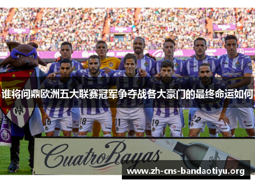 谁将问鼎欧洲五大联赛冠军争夺战各大豪门的最终命运如何