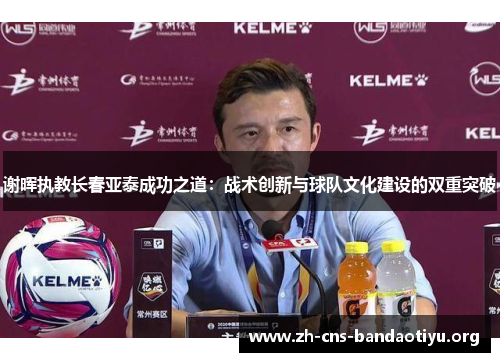 谢晖执教长春亚泰成功之道：战术创新与球队文化建设的双重突破