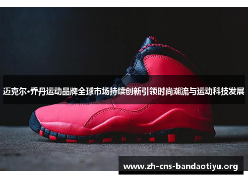 迈克尔·乔丹运动品牌全球市场持续创新引领时尚潮流与运动科技发展