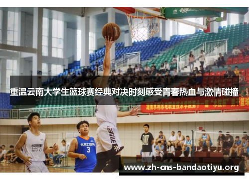 重温云南大学生篮球赛经典对决时刻感受青春热血与激情碰撞 重温云南大学生篮球赛经典对决时刻感受青春热血与激情碰撞