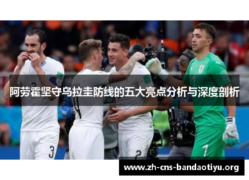 阿劳霍坚守乌拉圭防线的五大亮点分析与深度剖析 阿劳霍坚守乌拉圭防线的五大亮点分析与深度剖析