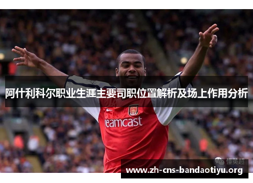 阿什利科尔职业生涯主要司职位置解析及场上作用分析 阿什利科尔职业生涯主要司职位置解析及场上作用分析