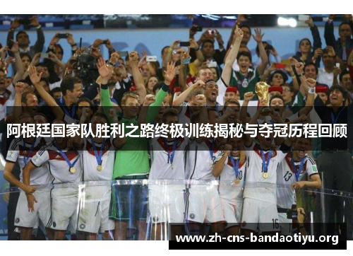 阿根廷国家队胜利之路终极训练揭秘与夺冠历程回顾