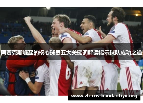 阿贾克斯崛起的核心球员五大关键词解读揭示球队成功之道 阿贾克斯崛起的核心球员五大关键词解读揭示球队成功之道