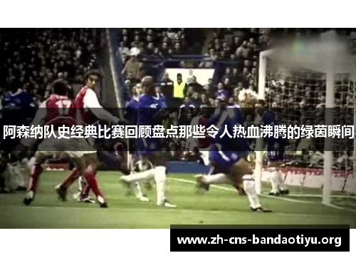 阿森纳队史经典比赛回顾盘点那些令人热血沸腾的绿茵瞬间 阿森纳队史经典比赛回顾盘点那些令人热血沸腾的绿茵瞬间