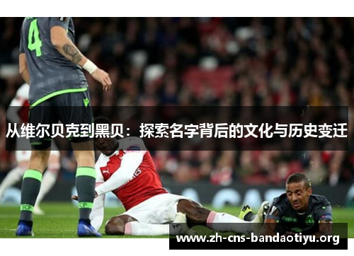 从维尔贝克到黑贝：探索名字背后的文化与历史变迁