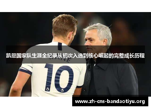 凯恩国家队生涯全纪录从初次入选到核心崛起的完整成长历程