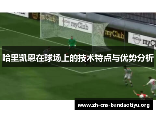 哈里凯恩在球场上的技术特点与优势分析 哈里凯恩在球场上的技术特点与优势分析