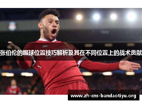 张伯伦的踢球位置技巧解析及其在不同位置上的战术贡献 张伯伦的踢球位置技巧解析及其在不同位置上的战术贡献