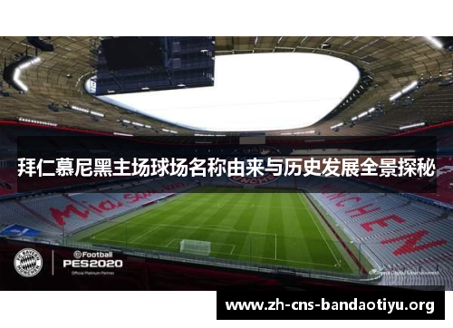 拜仁慕尼黑主场球场名称由来与历史发展全景探秘 拜仁慕尼黑主场球场名称由来与历史发展全景探秘