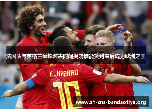 法国队与英格兰巅峰对决时间揭晓谁能笑到最后成为欧洲之王 法国队与英格兰巅峰对决时间揭晓谁能笑到最后成为欧洲之王