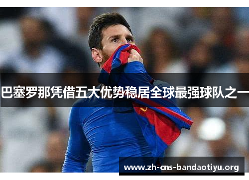 巴塞罗那凭借五大优势稳居全球最强球队之一 巴塞罗那凭借五大优势稳居全球最强球队之一