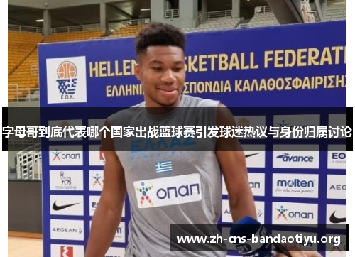字母哥到底代表哪个国家出战篮球赛引发球迷热议与身份归属讨论 字母哥到底代表哪个国家出战篮球赛引发球迷热议与身份归属讨论